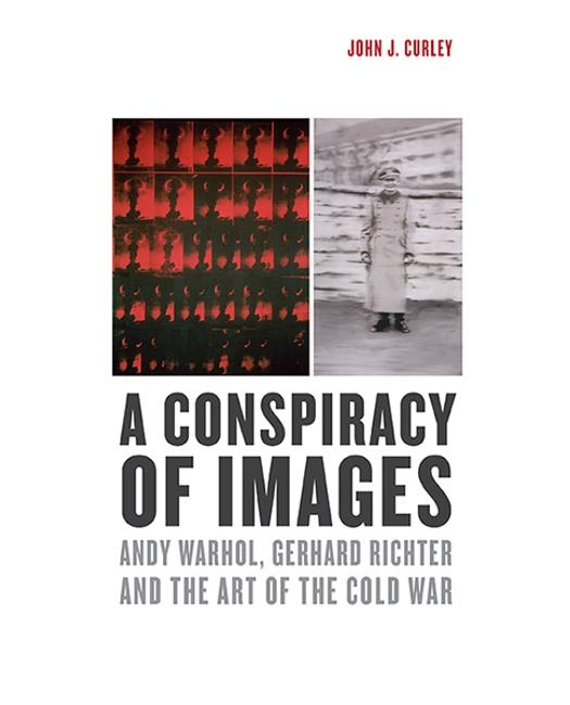 A Conspiracy of Images: Andy Warhol, Gerhard Richter, and Cold War Visuality by John J.  Curley